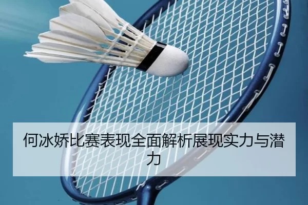 何冰娇比赛表现全面解析展现实力与潜力